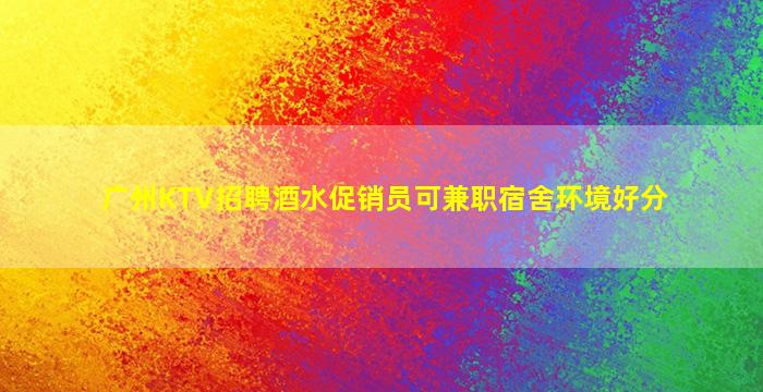 广州KTV招聘酒水促销员可兼职宿舍环境好分